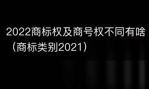 2022商标权及商号权不同有啥（商标类别2021）