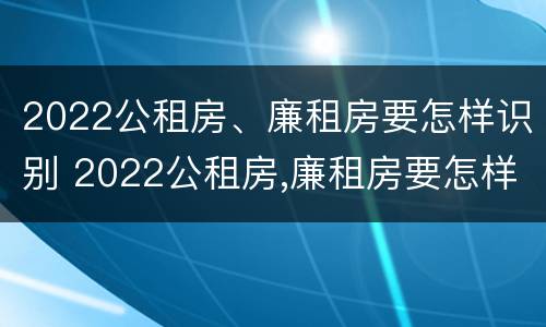 2022公租房、廉租房要怎样识别 2022公租房,廉租房要怎样识别才能申请