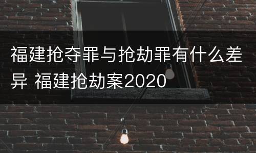 福建抢夺罪与抢劫罪有什么差异 福建抢劫案2020