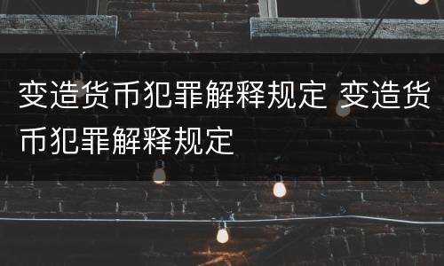 变造货币犯罪解释规定 变造货币犯罪解释规定