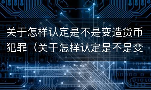 关于怎样认定是不是变造货币犯罪（关于怎样认定是不是变造货币犯罪的规定）