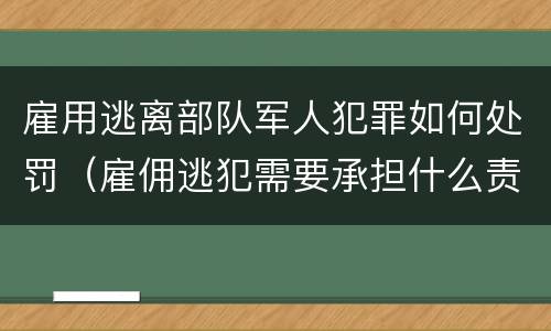 雇用逃离部队军人犯罪如何处罚（雇佣逃犯需要承担什么责任）