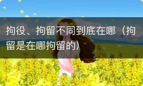 拘役、拘留不同到底在哪（拘留是在哪拘留的）
