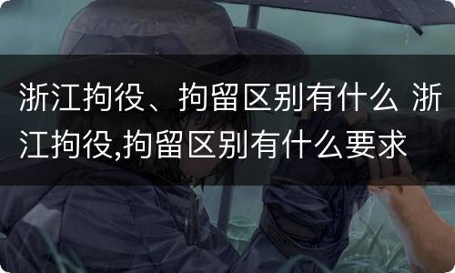 浙江拘役、拘留区别有什么 浙江拘役,拘留区别有什么要求