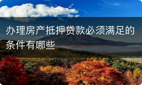 办理房产抵押贷款必须满足的条件有哪些