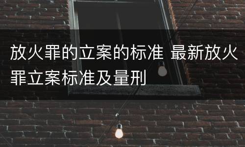 放火罪的立案的标准 最新放火罪立案标准及量刑