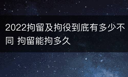 2022拘留及拘役到底有多少不同 拘留能拘多久
