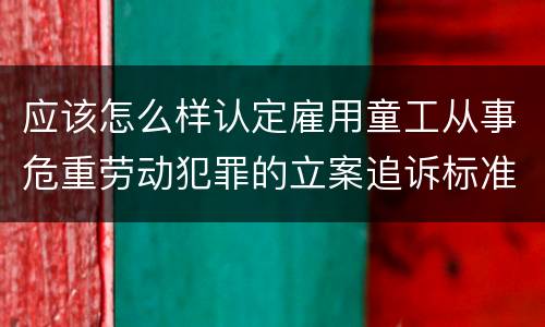 应该怎么样认定雇用童工从事危重劳动犯罪的立案追诉标准