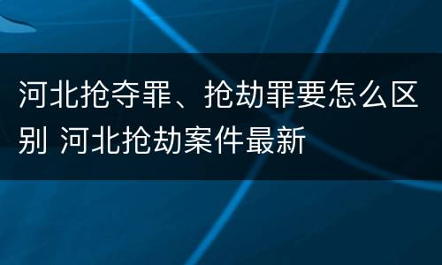 河北抢夺罪、抢劫罪要怎么区别 河北抢劫案件最新