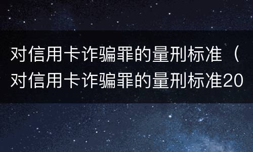 对信用卡诈骗罪的量刑标准（对信用卡诈骗罪的量刑标准2021）