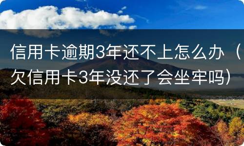 信用卡逾期3年还不上怎么办（欠信用卡3年没还了会坐牢吗）
