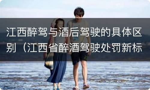 江西醉驾与酒后驾驶的具体区别（江西省醉酒驾驶处罚新标准）