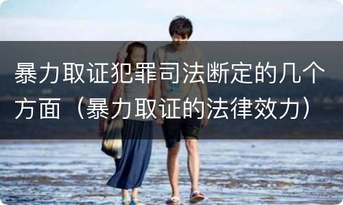 暴力取证犯罪司法断定的几个方面（暴力取证的法律效力）