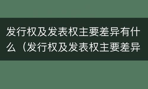 发行权及发表权主要差异有什么（发行权及发表权主要差异有什么意义）
