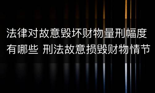 法律对故意毁坏财物量刑幅度有哪些 刑法故意损毁财物情节严重怎么区分