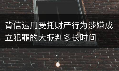 背信运用受托财产行为涉嫌成立犯罪的大概判多长时间