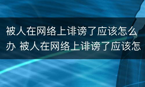 被人在网络上诽谤了应该怎么办 被人在网络上诽谤了应该怎么办呢