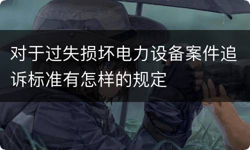 对于过失损坏电力设备案件追诉标准有怎样的规定
