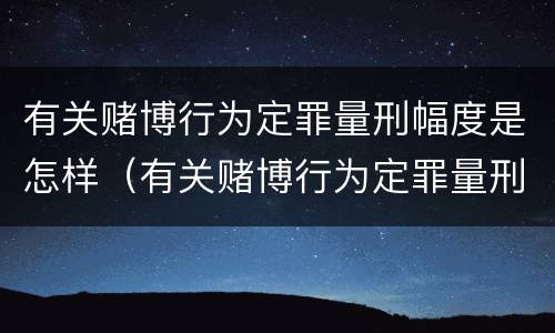 有关赌博行为定罪量刑幅度是怎样（有关赌博行为定罪量刑幅度是怎样定的）