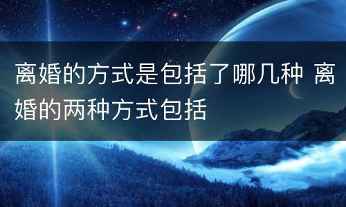 离婚的方式是包括了哪几种 离婚的两种方式包括