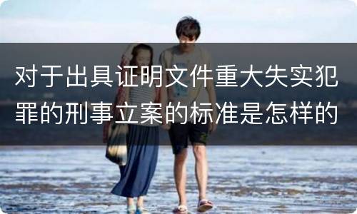 对于出具证明文件重大失实犯罪的刑事立案的标准是怎样的