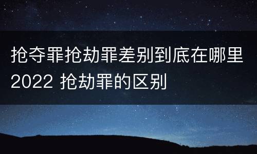 抢夺罪抢劫罪差别到底在哪里2022 抢劫罪的区别