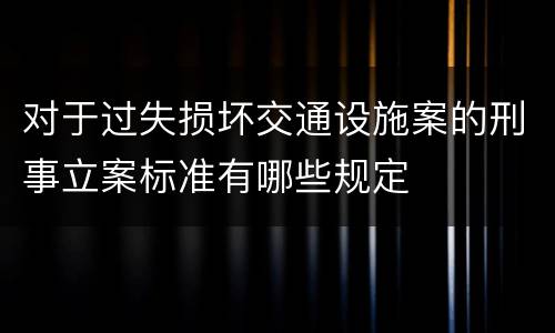 对于过失损坏交通设施案的刑事立案标准有哪些规定