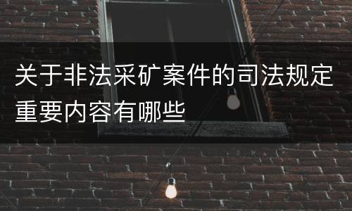 关于非法采矿案件的司法规定重要内容有哪些