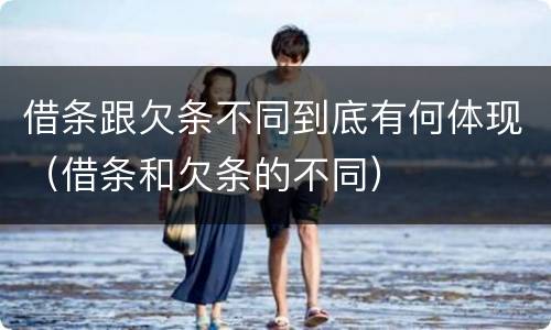 借条跟欠条不同到底有何体现（借条和欠条的不同）