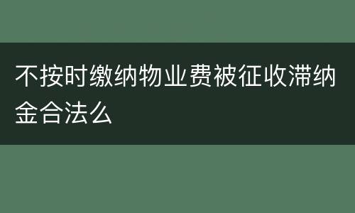 不按时缴纳物业费被征收滞纳金合法么