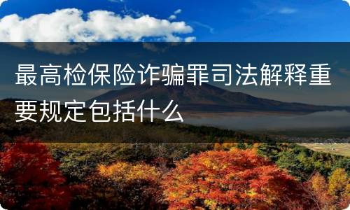 最高检保险诈骗罪司法解释重要规定包括什么