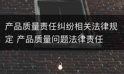 产品质量责任纠纷相关法律规定 产品质量问题法律责任