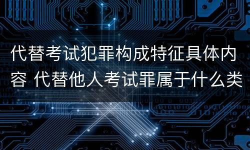 代替考试犯罪构成特征具体内容 代替他人考试罪属于什么类犯罪