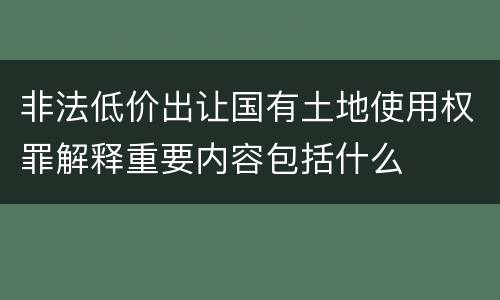非法低价出让国有土地使用权罪解释重要内容包括什么