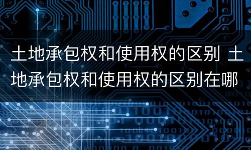 土地承包权和使用权的区别 土地承包权和使用权的区别在哪里