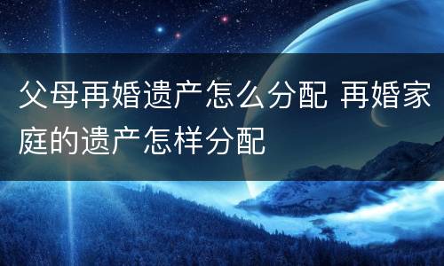 父母再婚遗产怎么分配 再婚家庭的遗产怎样分配