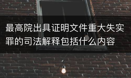 最高院出具证明文件重大失实罪的司法解释包括什么内容