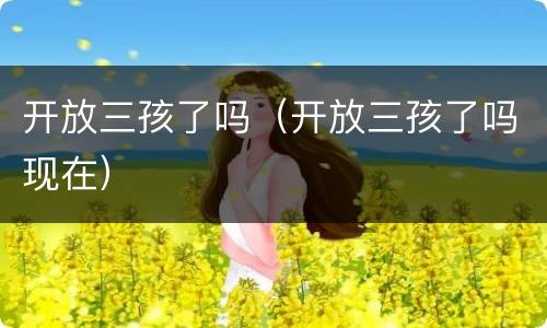 开放三孩了吗（开放三孩了吗现在）