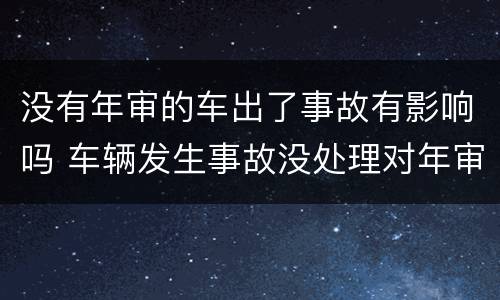 没有年审的车出了事故有影响吗 车辆发生事故没处理对年审有没有影响