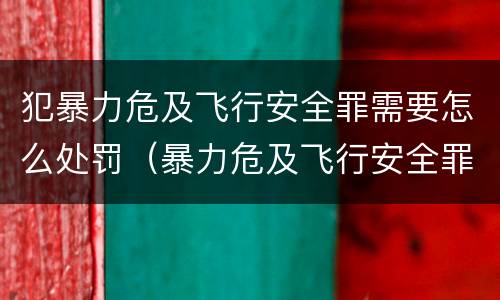 犯暴力危及飞行安全罪需要怎么处罚（暴力危及飞行安全罪的构成要件）