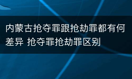 内蒙古抢夺罪跟抢劫罪都有何差异 抢夺罪抢劫罪区别