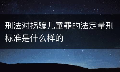 刑法对拐骗儿童罪的法定量刑标准是什么样的