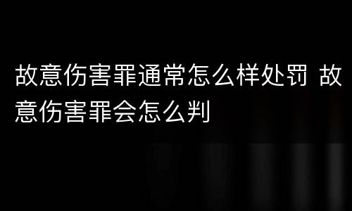 故意伤害罪通常怎么样处罚 故意伤害罪会怎么判