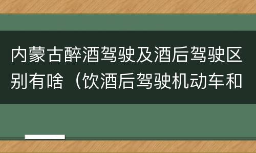 内蒙古醉酒驾驶及酒后驾驶区别有啥（饮酒后驾驶机动车和酒驾有什么区别）