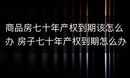 商品房七十年产权到期该怎么办 房子七十年产权到期怎么办