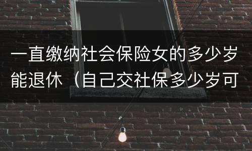 一直缴纳社会保险女的多少岁能退休（自己交社保多少岁可以退休,女）