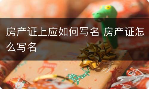 房产证上应如何写名 房产证怎么写名