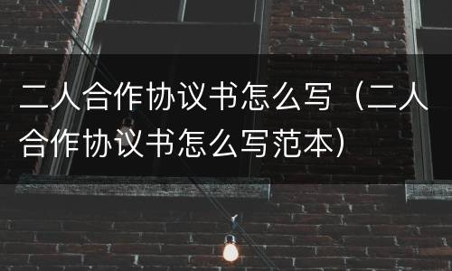 二人合作协议书怎么写（二人合作协议书怎么写范本）