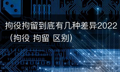 拘役拘留到底有几种差异2022（拘役 拘留 区别）