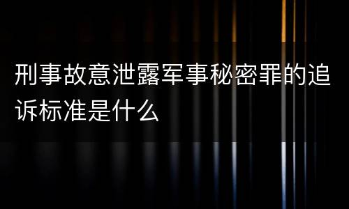 刑事故意泄露军事秘密罪的追诉标准是什么